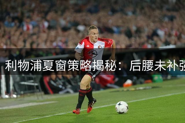 利物浦夏窗策略揭秘：后腰未补强 主帅坚信战术可解